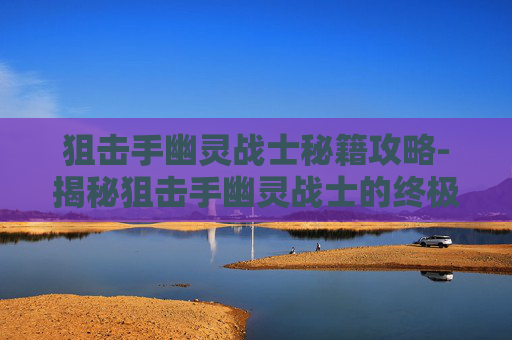 狙击手幽灵战士秘籍攻略-揭秘狙击手幽灵战士的终极秘籍