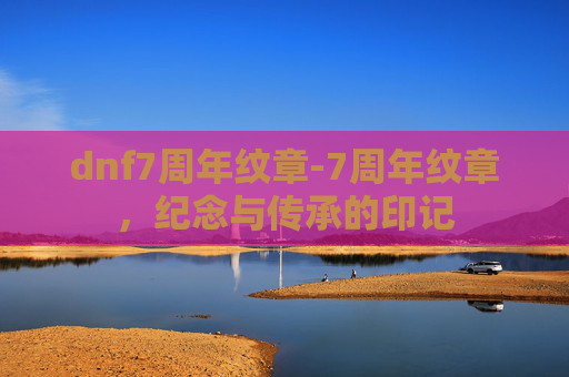 dnf7周年纹章-7周年纹章，纪念与传承的印记