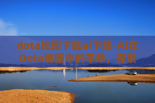 dota地图下载ai下载-AI在Dota地图中的革命,探索未来游戏的可能性 dota地图下载ai下载-AI在Dota地图中的革命,探索未来游戏的可能性
