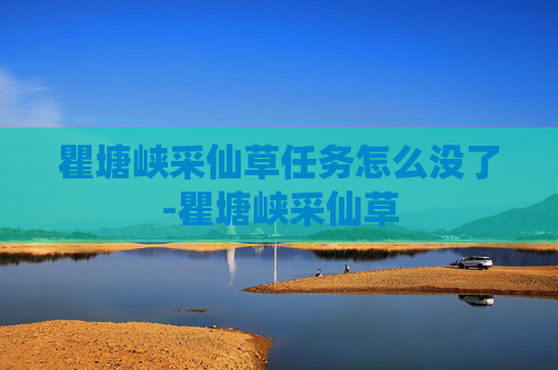 瞿塘峡采仙草任务怎么没了-瞿塘峡采仙草