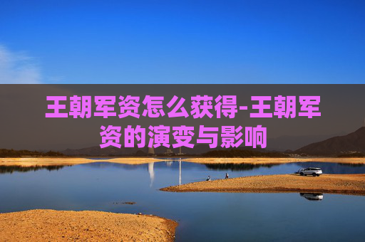 王朝军资怎么获得-王朝军资的演变与影响