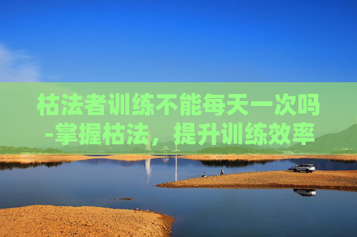 枯法者训练不能每天一次吗-掌握枯法，提升训练效率