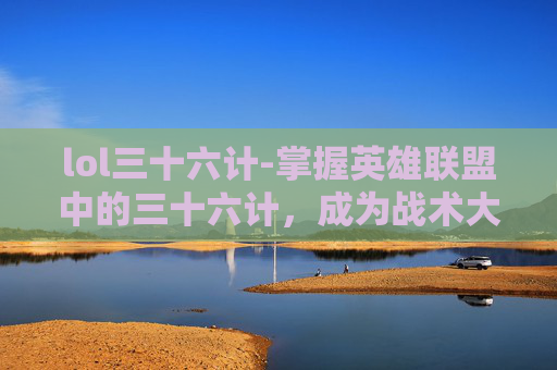 lol三十六计-掌握英雄联盟中的三十六计，成为战术大师