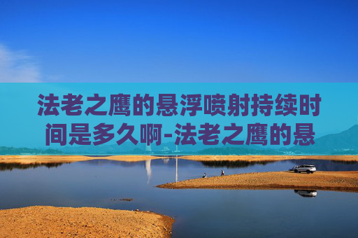 法老之鹰的悬浮喷射持续时间是多久啊-法老之鹰的悬浮喷射技术解析