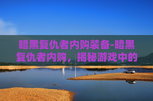 暗黑复仇者内购装备-暗黑复仇者内购，揭秘游戏中的隐藏宝藏与终极挑战