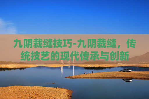 九阴裁缝技巧-九阴裁缝，传统技艺的现代传承与创新