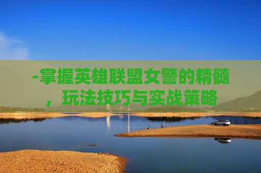 -掌握英雄联盟女警的精髓，玩法技巧与实战策略