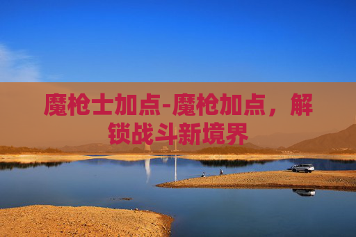魔枪士加点-魔枪加点，解锁战斗新境界