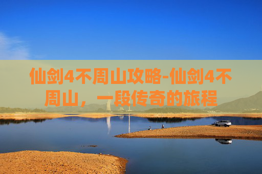仙剑4不周山攻略-仙剑4不周山，一段传奇的旅程