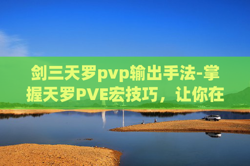 剑三天罗pvp输出手法-掌握天罗PVE宏技巧，让你在剑网3中轻松应对挑战