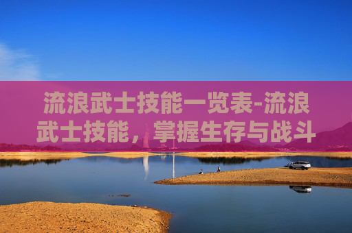 流浪武士技能一览表-流浪武士技能，掌握生存与战斗的艺术