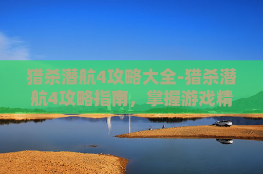 猎杀潜航4攻略大全-猎杀潜航4攻略指南，掌握游戏精髓，成为海战之王