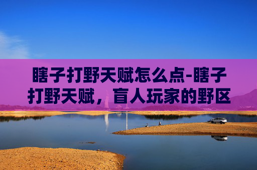 瞎子打野天赋怎么点-瞎子打野天赋，盲人玩家的野区生存之道
