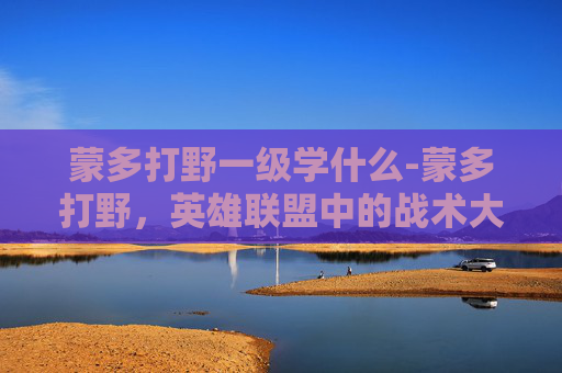 蒙多打野一级学什么-蒙多打野，英雄联盟中的战术大师