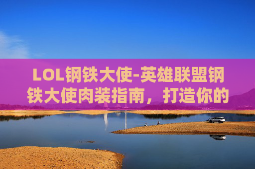 LOL钢铁大使-英雄联盟钢铁大使肉装指南，打造你的终极坦克