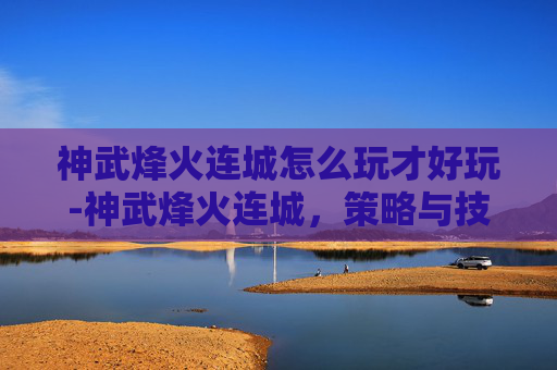 神武烽火连城怎么玩才好玩-神武烽火连城，策略与技巧的完美结合