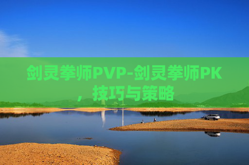 剑灵拳师PVP-剑灵拳师PK，技巧与策略
