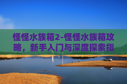 怪怪水族箱2-怪怪水族箱攻略，新手入门与深度探索指南