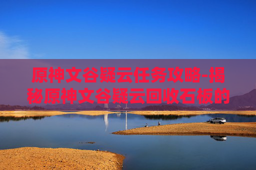 原神文谷疑云任务攻略-揭秘原神文谷疑云回收石板的真相