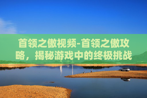 首领之傲视频-首领之傲攻略，揭秘游戏中的终极挑战