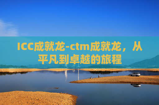 ICC成就龙-ctm成就龙，从平凡到卓越的旅程