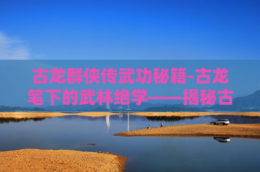 古龙群侠传武功秘籍-古龙笔下的武林绝学——揭秘古龙群侠传中的武功秘籍