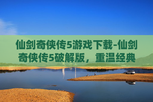仙剑奇侠传5游戏下载-仙剑奇侠传5破解版，重温经典，体验不一样的仙侠世界