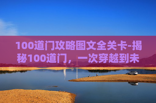 100道门攻略图文全关卡-揭秘100道门，一次穿越到未知世界的奇妙之旅