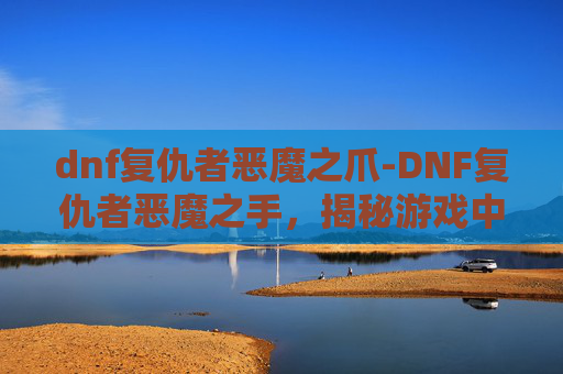 dnf复仇者恶魔之爪-DNF复仇者恶魔之手，揭秘游戏中的终极BOSS