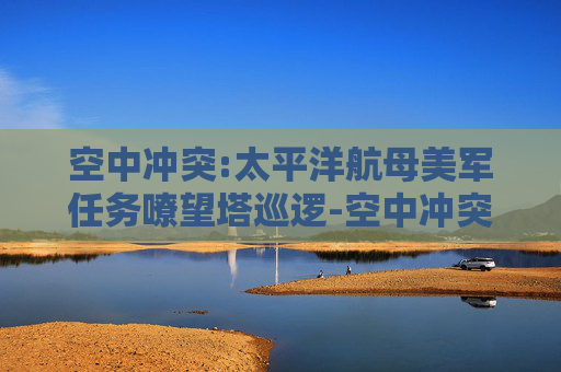 空中冲突:太平洋航母美军任务嘹望塔巡逻-空中冲突，太平洋航母的较量