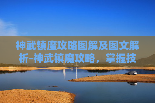 神武镇魔攻略图解及图文解析-神武镇魔攻略，掌握技巧，战胜邪恶力量