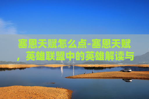 塞恩天赋怎么点-塞恩天赋，英雄联盟中的英雄解读与策略分析