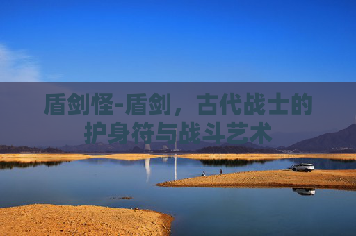 盾剑怪-盾剑，古代战士的护身符与战斗艺术
