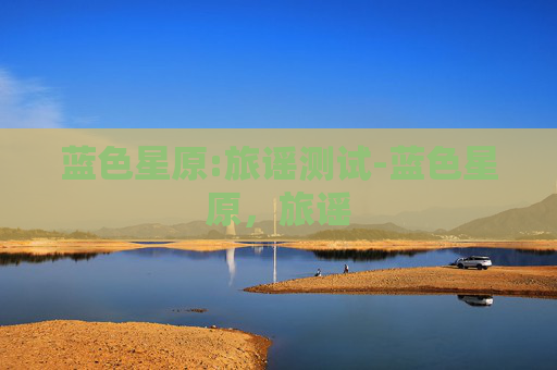 蓝色星原:旅谣测试-蓝色星原，旅谣