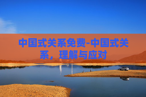 中国式关系免费-中国式关系，理解与应对