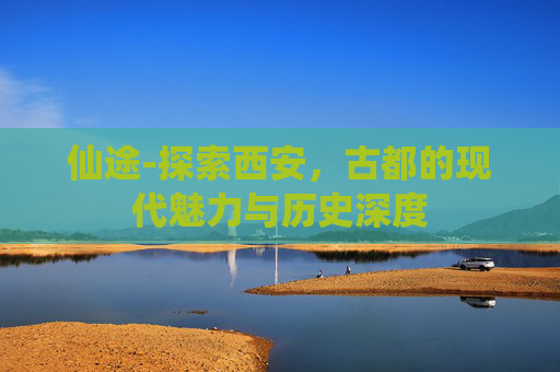 仙途-探索西安，古都的现代魅力与历史深度