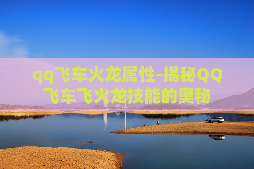 qq飞车火龙属性-揭秘QQ飞车飞火龙技能的奥秘
