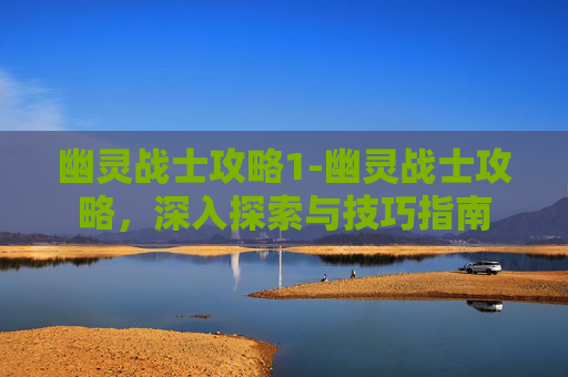 幽灵战士攻略1-幽灵战士攻略，深入探索与技巧指南