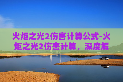 火炬之光2伤害计算公式-火炬之光2伤害计算，深度解析与实战技巧