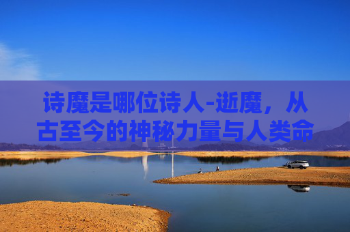 诗魔是哪位诗人-逝魔，从古至今的神秘力量与人类命运的交织