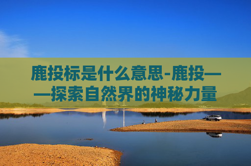 鹿投标是什么意思-鹿投——探索自然界的神秘力量