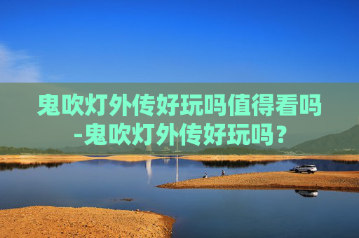 鬼吹灯外传好玩吗值得看吗-鬼吹灯外传好玩吗？