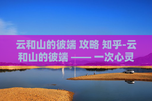 云和山的彼端 攻略 知乎-云和山的彼端 —— 一次心灵之旅的完美指南