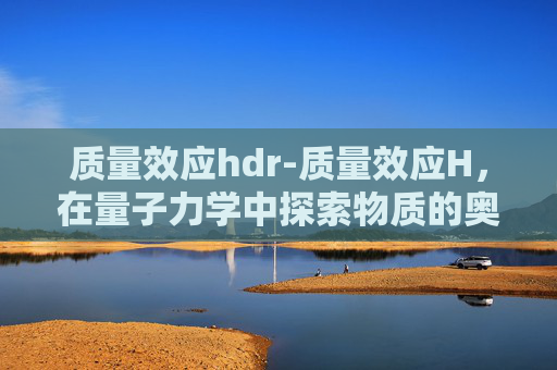 质量效应hdr-质量效应H，在量子力学中探索物质的奥秘