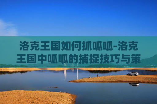洛克王国如何抓呱呱-洛克王国中呱呱的捕捉技巧与策略