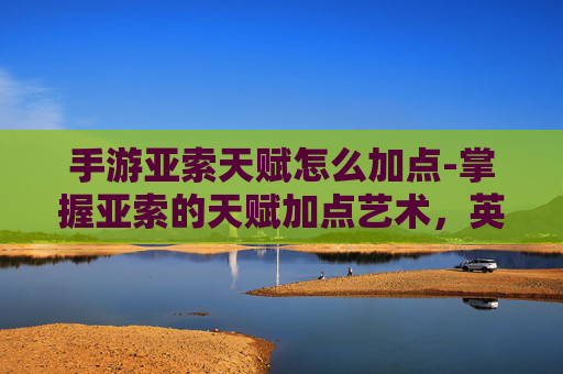 手游亚索天赋怎么加点-掌握亚索的天赋加点艺术，英雄联盟S6版本下的最佳策略
