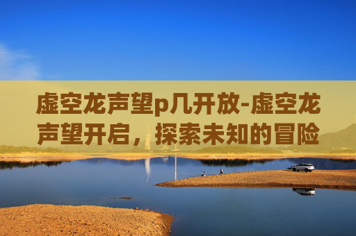 虚空龙声望p几开放-虚空龙声望开启，探索未知的冒险之旅