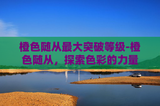 橙色随从最大突破等级-橙色随从，探索色彩的力量