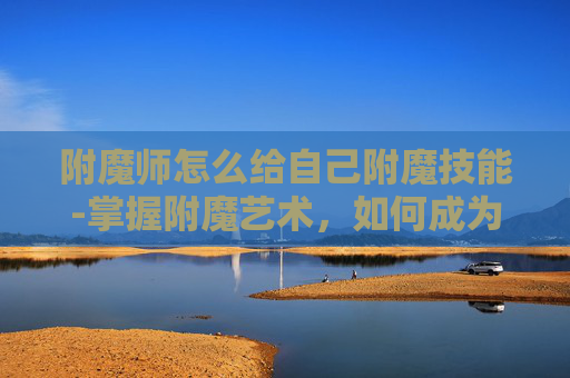 附魔师怎么给自己附魔技能-掌握附魔艺术，如何成为自己的附魔师