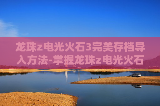 龙珠z电光火石3完美存档导入方法-掌握龙珠z电光火石3的完美存档技巧